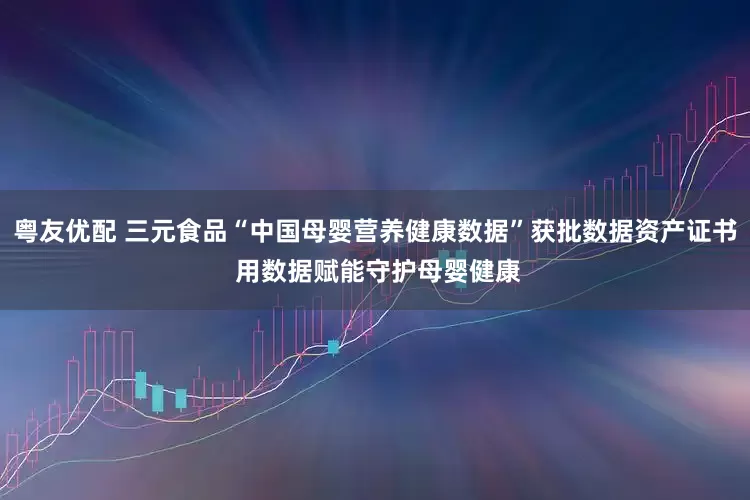 粤友优配 三元食品“中国母婴营养健康数据”获批数据资产证书 用数据赋能守护母婴健康
