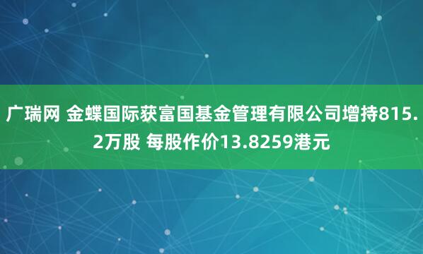 广瑞网 金蝶国际获富国基金管理有限公司增持815.2万股 每股作价13.8259港元