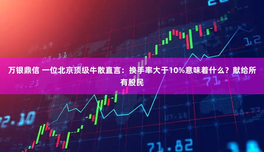 万银鼎信 一位北京顶级牛散直言：换手率大于10%意味着什么？献给所有股民