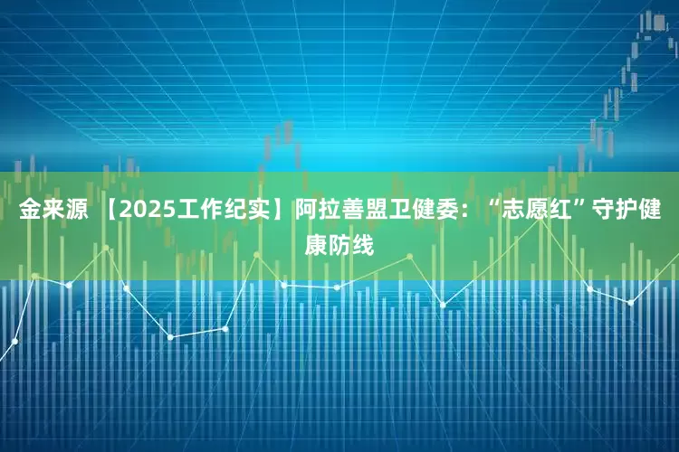 金来源 【2025工作纪实】阿拉善盟卫健委：“志愿红”守护健康防线