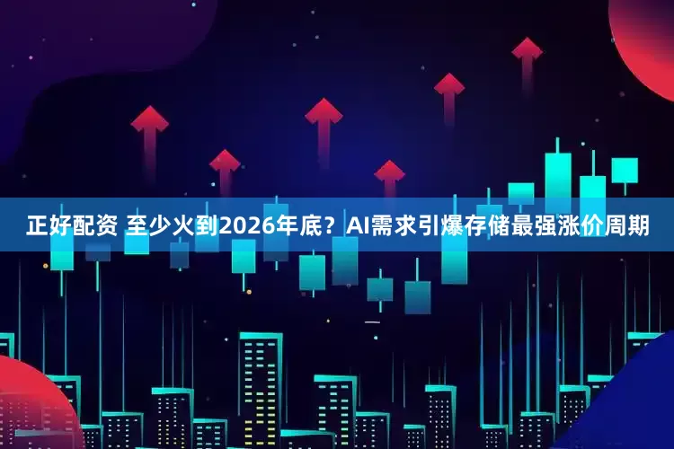 正好配资 至少火到2026年底？AI需求引爆存储最强涨价周期