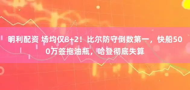 明利配资 场均仅8+2！比尔防守倒数第一，快船500万签拖油瓶，哈登彻底失算