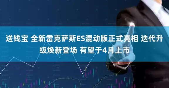 送钱宝 全新雷克萨斯ES混动版正式亮相 迭代升级焕新登场 有望于4月上市