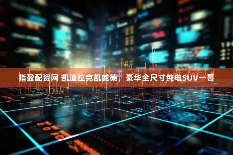 指盈配资网 凯迪拉克凯威德,豪华全尺寸纯电SUV一哥