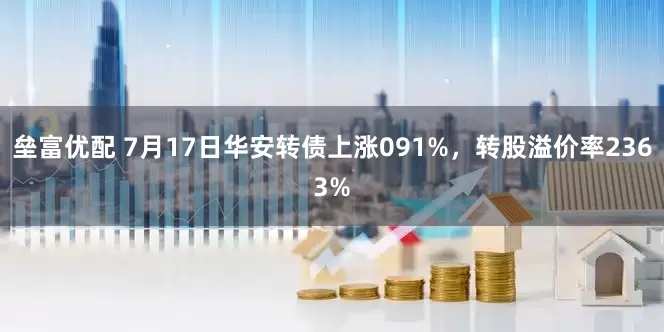 垒富优配 7月17日华安转债上涨091%，转股溢价率2363%