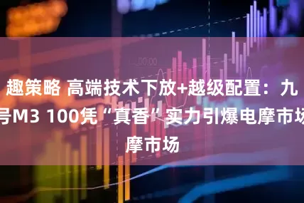 趣策略 高端技术下放+越级配置：九号M3 100凭“真香”实力引爆电摩市场