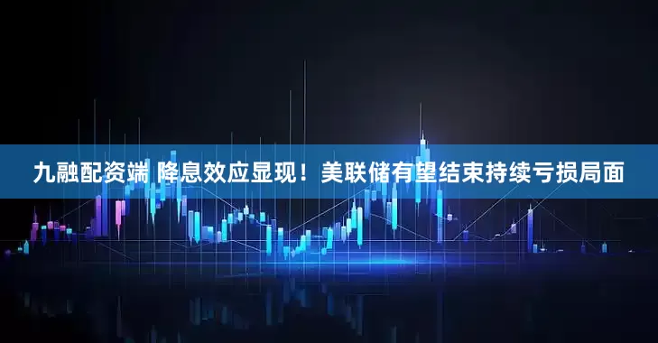 九融配资端 降息效应显现！美联储有望结束持续亏损局面