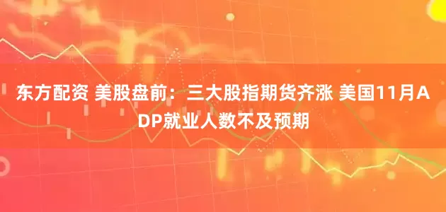 东方配资 美股盘前：三大股指期货齐涨 美国11月ADP就业人数不及预期
